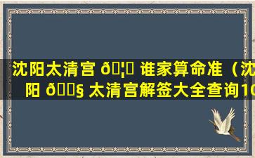 沈阳太清宫 🦟 谁家算命准（沈阳 🐧 太清宫解签大全查询100签）